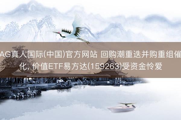 AG真人国际(中国)官方网站 回购潮重迭并购重组催化， 价值ETF易方达(159263)受资金怜爱