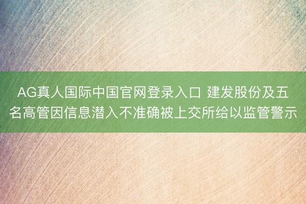 AG真人国际中国官网登录入口 建发股份及五名高管因信息潜入不准确被上交所给以监管警示