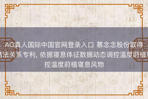 AG真人国际中国官网登录入口 慕念念股份取得温度终结法关系专利， 依据寝息体征数据动态调控温度莳植寝息风物