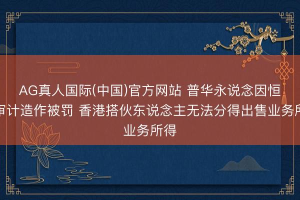 AG真人国际(中国)官方网站 普华永说念因恒大审计造作被罚 香港搭伙东说念主无法分得出售业务所得