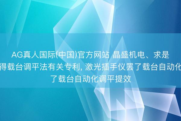 AG真人国际(中国)官方网站 晶盛机电、求是半导体取得载台调平法有关专利, 激光插手仪罢了载台自动化调平提效