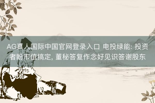 AG真人国际中国官网登录入口 电投绿能: 投资者盼市值搞定， 董秘答复作念好见识答谢股东