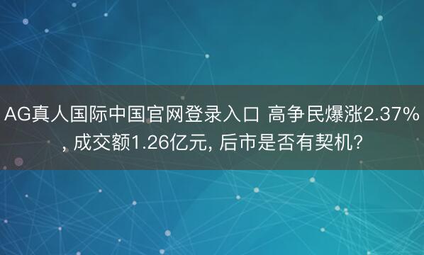 AG真人国际中国官网登录入口 高争民爆涨2.37%， 成交额1.26亿元， 后市是否有契机?