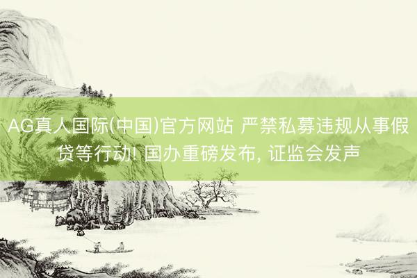 AG真人国际(中国)官方网站 严禁私募违规从事假贷等行动! 国办重磅发布, 证监会发声