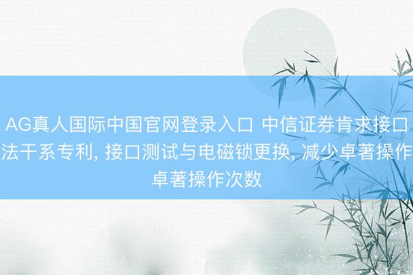 AG真人国际中国官网登录入口 中信证券肯求接口测试法干系专利， 接口测试与电磁锁更换， 减少卓著操作次数