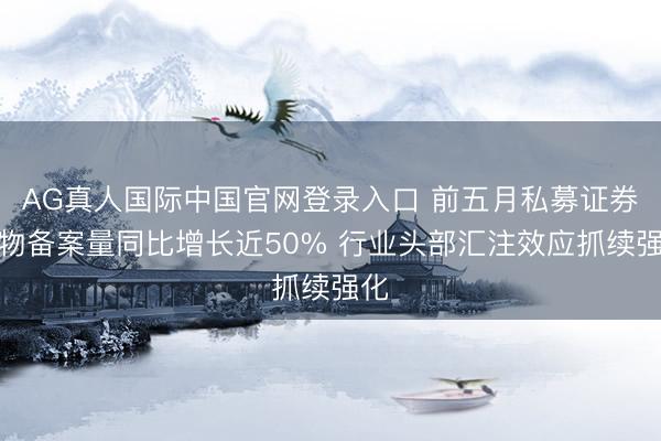 AG真人国际中国官网登录入口 前五月私募证券产物备案量同比增长近50% 行业头部汇注效应抓续强化