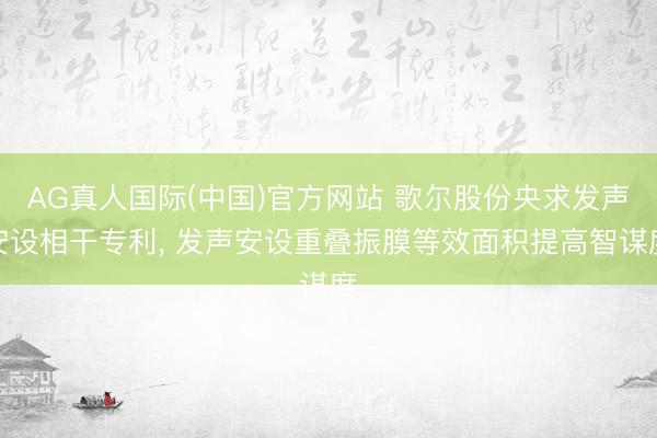 AG真人国际(中国)官方网站 歌尔股份央求发声安设相干专利， 发声安设重叠振膜等效面积提高智谋度