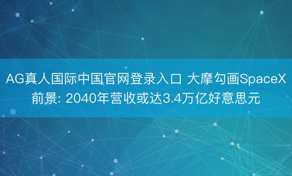 AG真人国际中国官网登录入口 大摩勾画SpaceX前景: 2040年营收或达3.4万亿好意思元