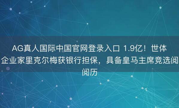 AG真人国际中国官网登录入口 1.9亿！世体：企业家里克尔梅获银行担保，具备皇马主席竞选阅历