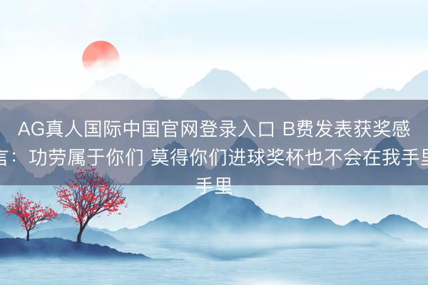AG真人国际中国官网登录入口 B费发表获奖感言：功劳属于你们 莫得你们进球奖杯也不会在我手里