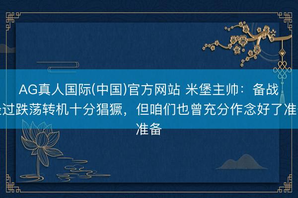 AG真人国际(中国)官方网站 米堡主帅:备战经过跌荡转机十分猖獗,但咱们也曾充分作念好了准备
