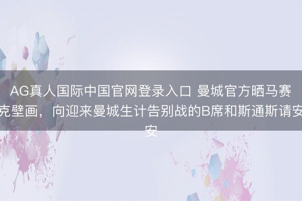 AG真人国际中国官网登录入口 曼城官方晒马赛克壁画，向迎来曼城生计告别战的B席和斯通斯请安