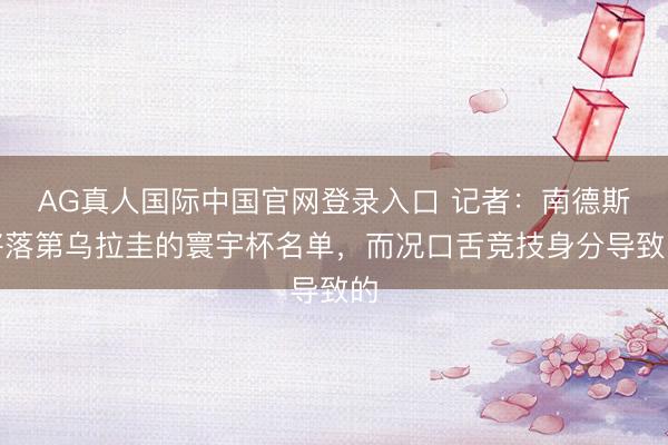 AG真人国际中国官网登录入口 记者：南德斯将落第乌拉圭的寰宇杯名单，而况口舌竞技身分导致的