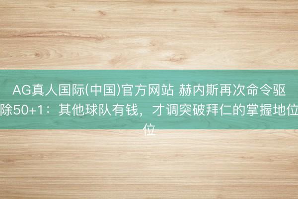 AG真人国际(中国)官方网站 赫内斯再次命令驱除50+1：其他球队有钱，才调突破拜仁的掌握地位