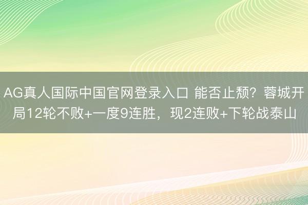 AG真人国际中国官网登录入口 能否止颓？蓉城开局12轮不败+一度9连胜，现2连败+下轮战泰山