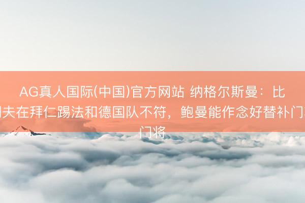 AG真人国际(中国)官方网站 纳格尔斯曼：比朔夫在拜仁踢法和德国队不符，鲍曼能作念好替补门将