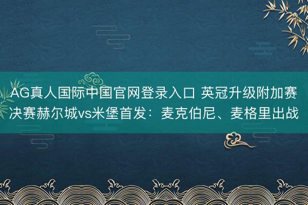 AG真人国际中国官网登录入口 英冠升级附加赛决赛赫尔城vs米堡首发：麦克伯尼、麦格里出战