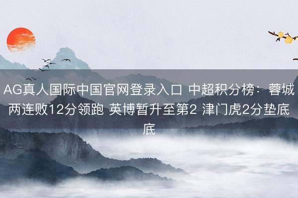AG真人国际中国官网登录入口 中超积分榜：蓉城两连败12分领跑 英博暂升至第2 津门虎2分垫底