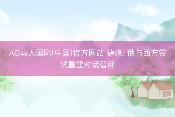 AG真人国际(中国)官方网站 德媒: 俄与西方尝试重建对话智商