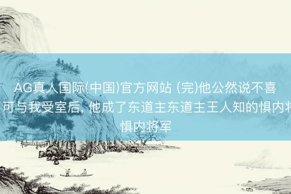 AG真人国际(中国)官方网站 (完)他公然说不喜我， 可与我受室后， 他成了东道主东道主王人知的惧内将军