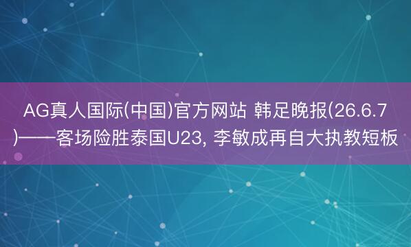 AG真人国际(中国)官方网站 韩足晚报(26.6.7)——客场险胜泰国U23, 李敏成再自大执教短板