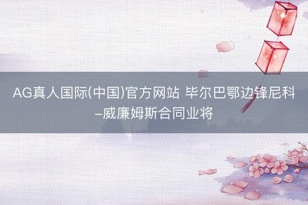 AG真人国际(中国)官方网站 毕尔巴鄂边锋尼科-威廉姆斯合同业将