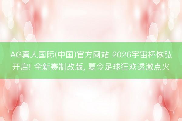AG真人国际(中国)官方网站 2026宇宙杯恢弘开启! 全新赛制改版， 夏令足球狂欢透澈点火