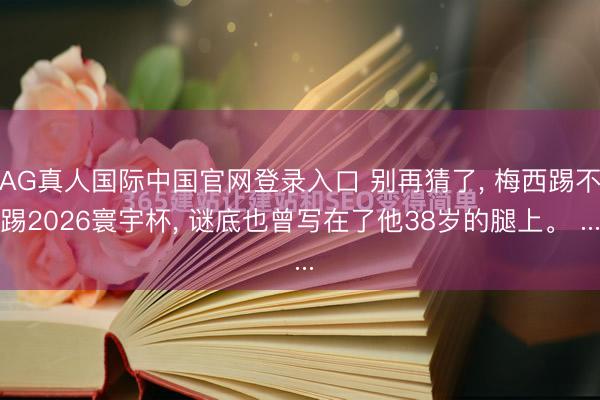 AG真人国际中国官网登录入口 别再猜了， 梅西踢不踢2026寰宇杯， 谜底也曾写在了他38岁的腿上。 ...