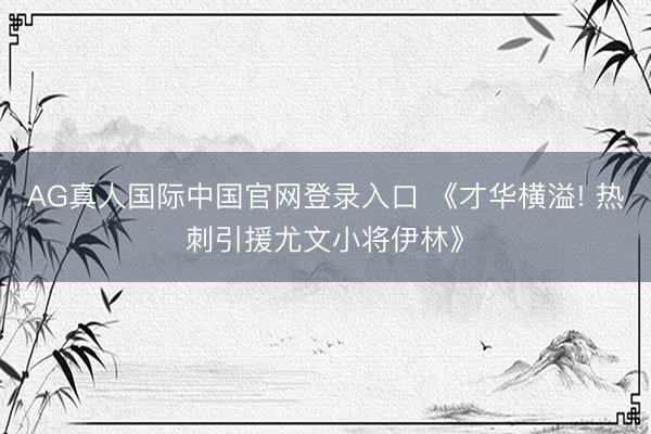 AG真人国际中国官网登录入口 《才华横溢! 热刺引援尤文小将伊林》