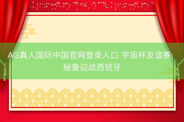 AG真人国际中国官网登录入口 宇宙杯友谊赛: 秘鲁迎战西班牙