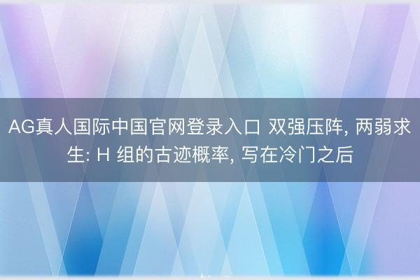 AG真人国际中国官网登录入口 双强压阵， 两弱求生: H 组的古迹概率， 写在冷门之后