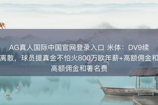 AG真人国际中国官网登录入口 米体：DV9续约筹议离散，球员提真金不怕火800万欧年薪+高额佣金和署名费