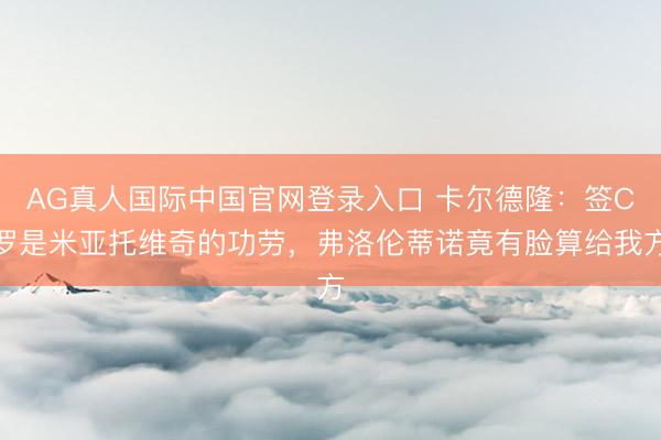 AG真人国际中国官网登录入口 卡尔德隆：签C罗是米亚托维奇的功劳，弗洛伦蒂诺竟有脸算给我方