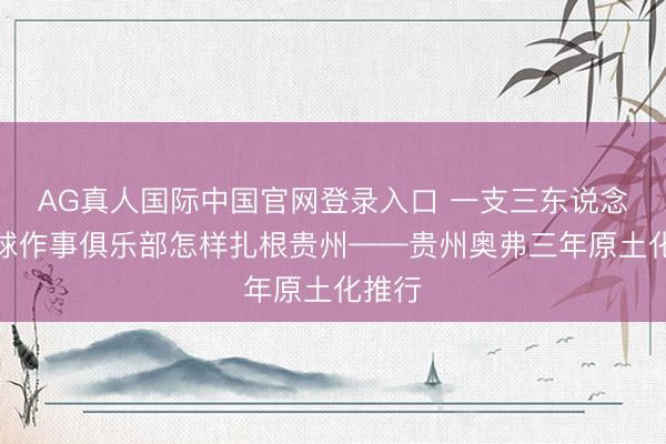 AG真人国际中国官网登录入口 一支三东说念主篮球作事俱乐部怎样扎根贵州——贵州奥弗三年原土化推行
