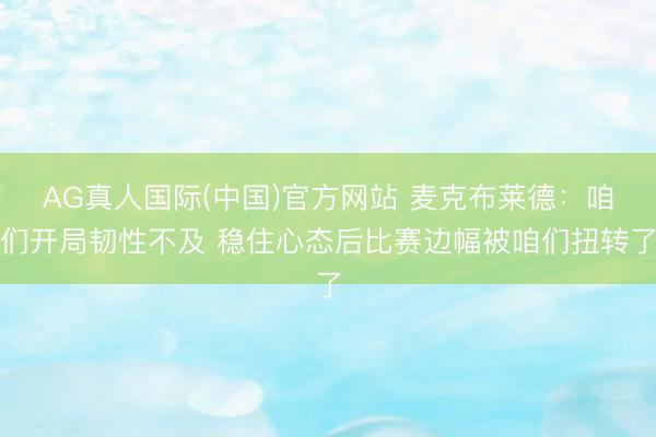 AG真人国际(中国)官方网站 麦克布莱德:咱们开局韧性不及 稳住心态后比赛边幅被咱们扭转了