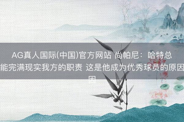 AG真人国际(中国)官方网站 尚帕尼：哈特总能完满现实我方的职责 这是他成为优秀球员的原因