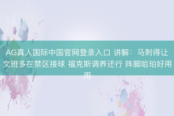 AG真人国际中国官网登录入口 讲解：马刺得让文班多在禁区接球 福克斯调养还行 阵脚哈珀好用