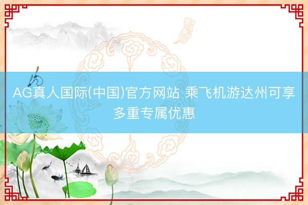 AG真人国际(中国)官方网站 乘飞机游达州可享多重专属优惠