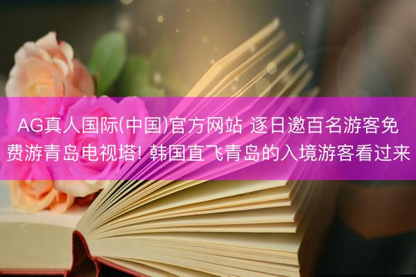 AG真人国际(中国)官方网站 逐日邀百名游客免费游青岛电视塔! 韩国直飞青岛的入境游客看过来