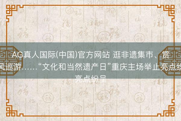 AG真人国际(中国)官方网站 逛非遗集市、赏民风巡游……“文化和当然遗产日”重庆主场举止亮点纷呈