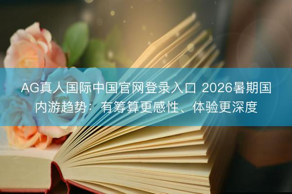 AG真人国际中国官网登录入口 2026暑期国内游趋势：有筹算更感性、体验更深度