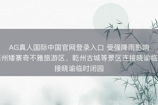 AG真人国际中国官网登录入口 受强降雨影响，湘西州矮寨奇不雅旅游区、乾州古城等景区连接晓谕临时闭园