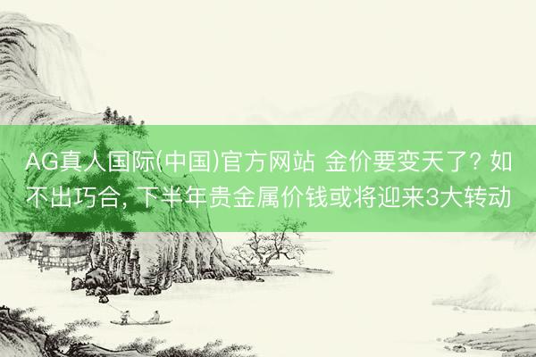AG真人国际(中国)官方网站 金价要变天了? 如不出巧合， 下半年贵金属价钱或将迎来3大转动