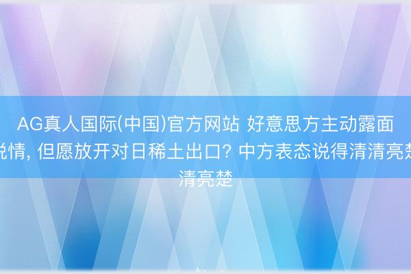 AG真人国际(中国)官方网站 好意思方主动露面说情， 但愿放开对日稀土出口? 中方表态说得清清亮楚