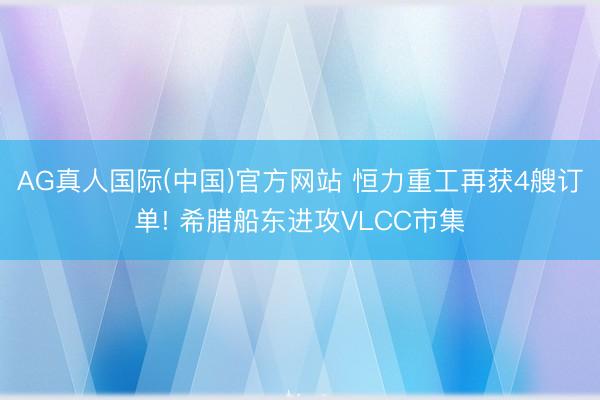 AG真人国际(中国)官方网站 恒力重工再获4艘订单! 希腊船东进攻VLCC市集