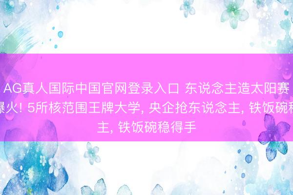 AG真人国际中国官网登录入口 东说念主造太阳赛说念爆火! 5所核范围王牌大学， 央企抢东说念主， 铁饭碗稳得手