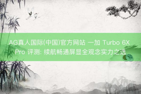 AG真人国际(中国)官方网站 一加 Turbo 6X Pro 评测: 续航畅通屏显全观念实力之选