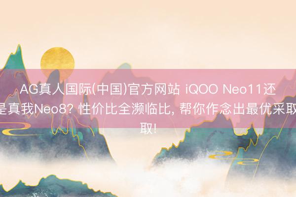 AG真人国际(中国)官方网站 iQOO Neo11还是真我Neo8? 性价比全濒临比， 帮你作念出最优采取!