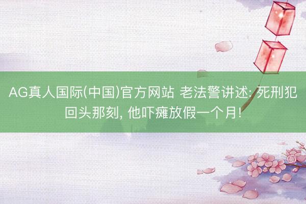AG真人国际(中国)官方网站 老法警讲述: 死刑犯回头那刻， 他吓瘫放假一个月!