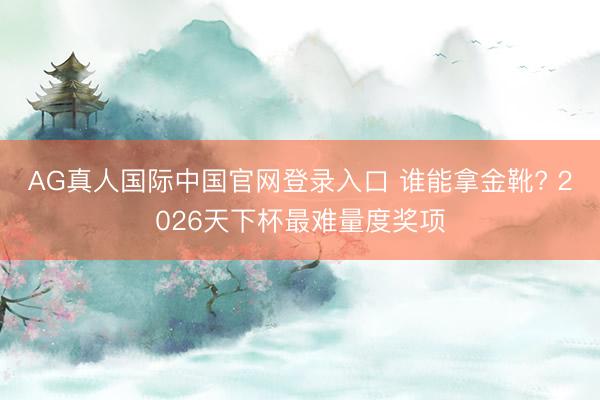AG真人国际中国官网登录入口 谁能拿金靴? 2026天下杯最难量度奖项